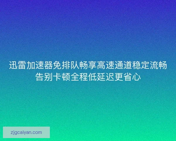 迅雷加速器免排队畅享高速通道稳定流畅告别卡顿全程低延迟更省心