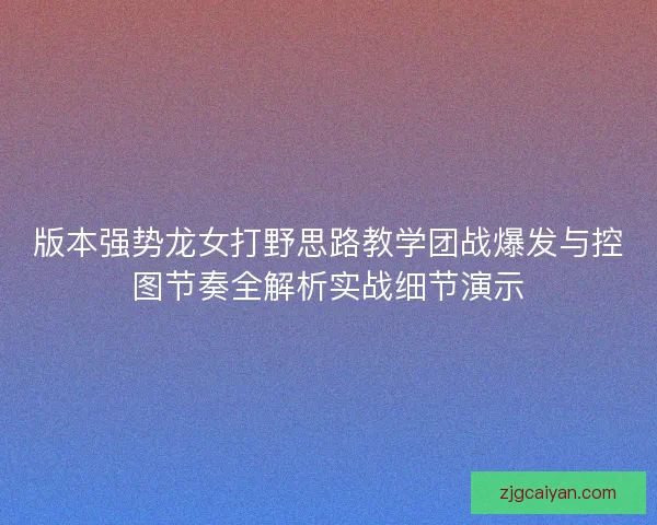 版本强势龙女打野思路教学团战爆发与控图节奏全解析实战细节演示