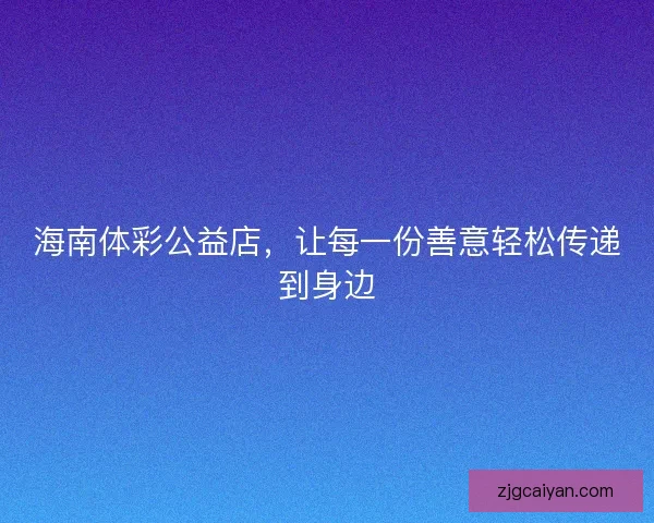 海南体彩公益店，让每一份善意轻松传递到身边