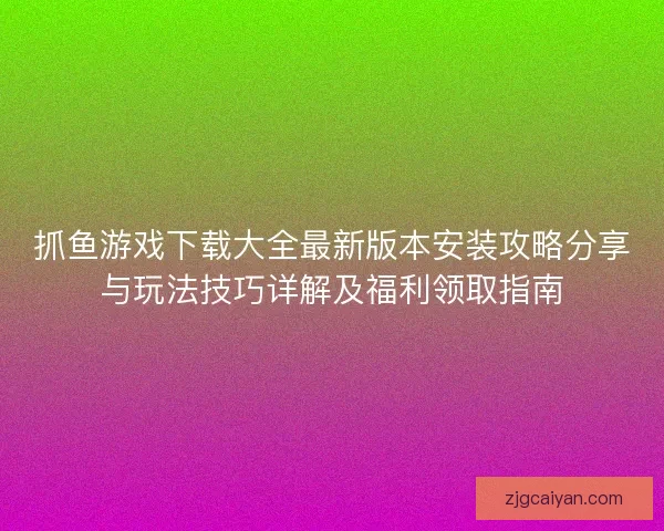 抓鱼游戏下载大全最新版本安装攻略分享与玩法技巧详解及福利领取指南