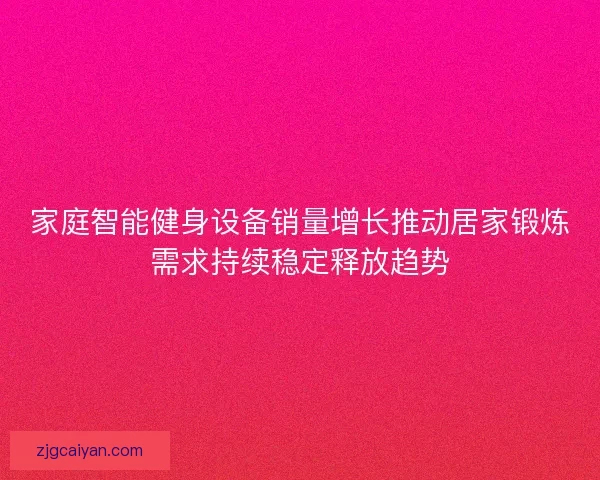 家庭智能健身设备销量增长推动居家锻炼需求持续稳定释放趋势