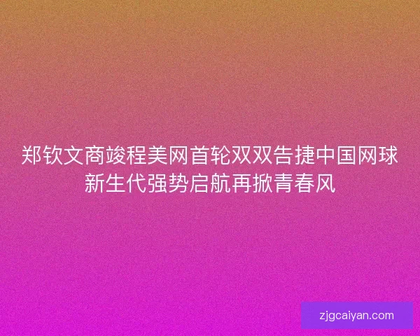 郑钦文商竣程美网首轮双双告捷中国网球新生代强势启航再掀青春风
